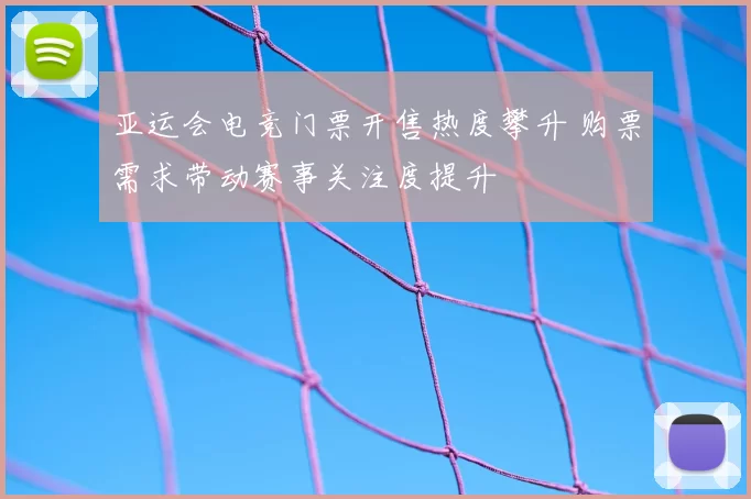 亚运会电竞门票开售热度攀升 购票需求带动赛事关注度提升