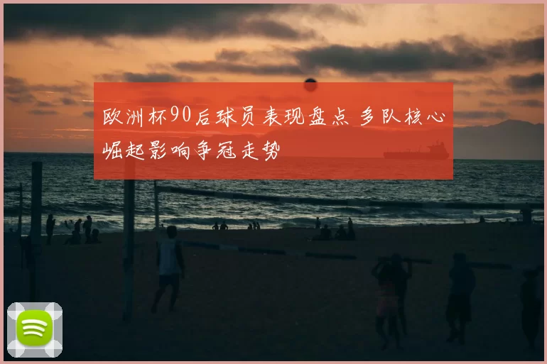 欧洲杯90后球员表现盘点 多队核心崛起影响争冠走势