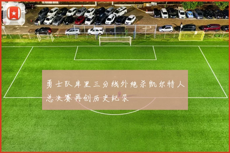 勇士队库里三分线外绝杀凯尔特人总决赛再创历史纪录