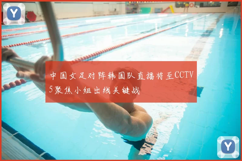 中国女足对阵韩国队直播将至CCTV5聚焦小组出线关键战