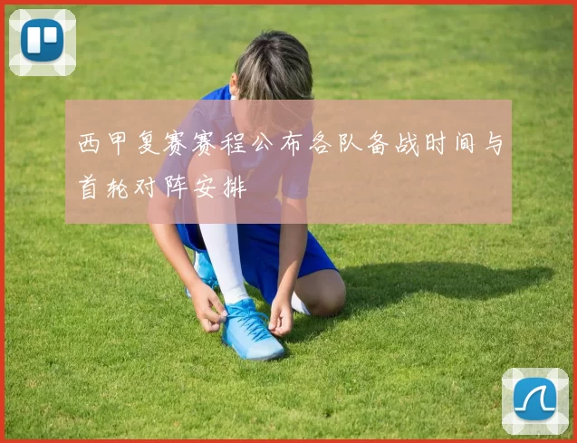 西甲复赛赛程公布各队备战时间与首轮对阵安排