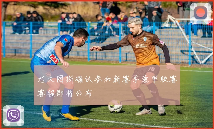 尤文图斯确认参加新赛季意甲联赛赛程即将公布