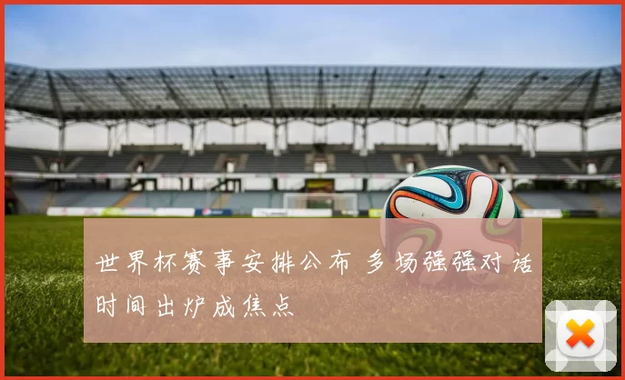 世界杯赛事安排公布 多场强强对话时间出炉成焦点