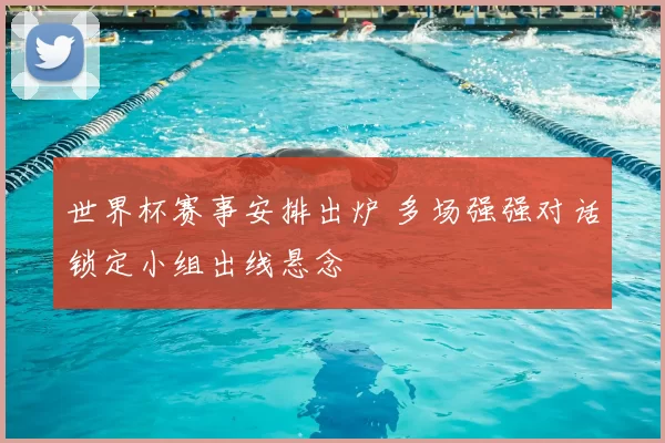 世界杯赛事安排出炉 多场强强对话锁定小组出线悬念