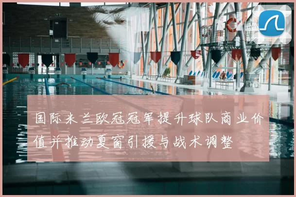 国际米兰欧冠冠军提升球队商业价值并推动夏窗引援与战术调整