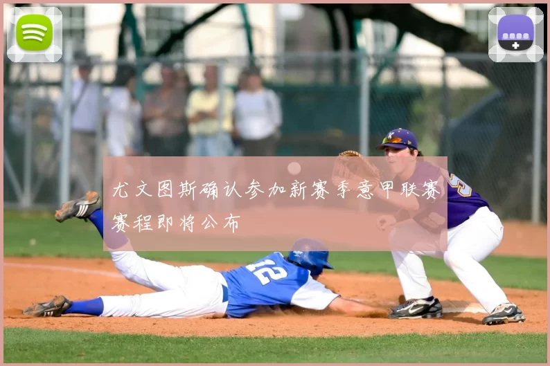 尤文图斯确认参加新赛季意甲联赛赛程即将公布