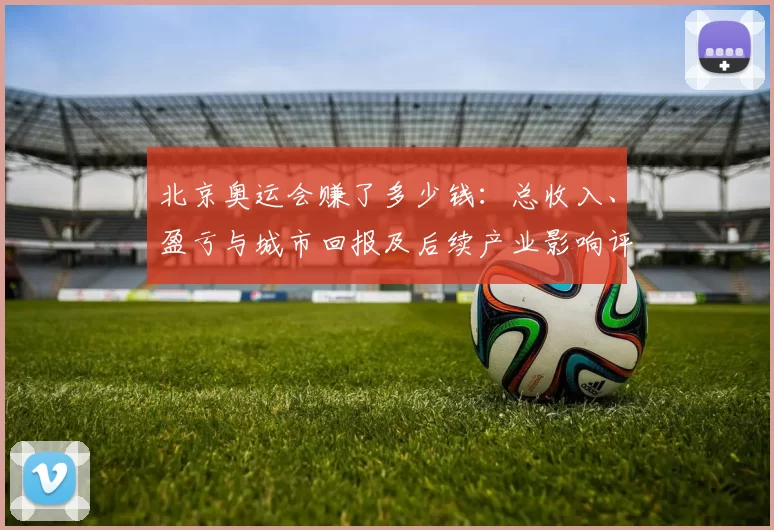 北京奥运会赚了多少钱：总收入、盈亏与城市回报及后续产业影响评估