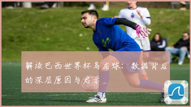 解读巴西世界杯乌龙球：数据背后的深层原因与启示