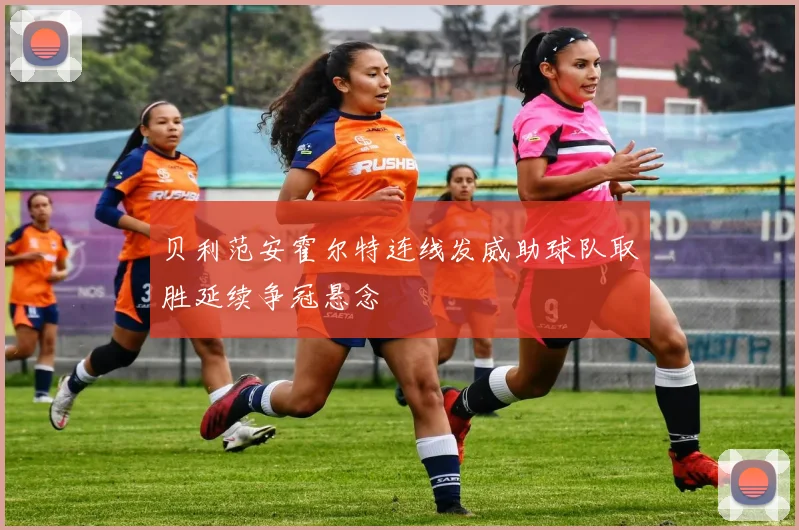 贝利范安霍尔特连线发威助球队取胜延续争冠悬念