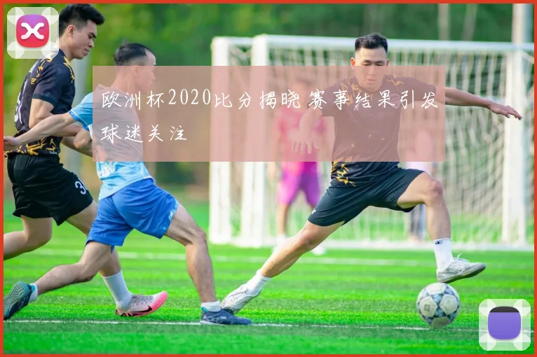 欧洲杯2020比分揭晓 赛事结果引发球迷关注