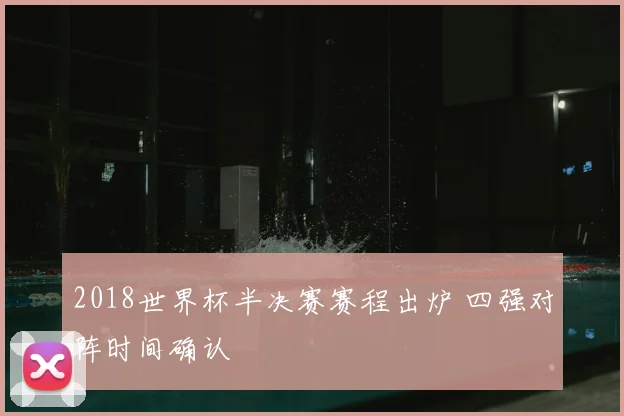 2018世界杯半决赛赛程出炉 四强对阵时间确认