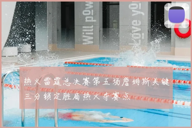 热火雷霆总决赛第五场詹姆斯关键三分锁定胜局热火夺赛点