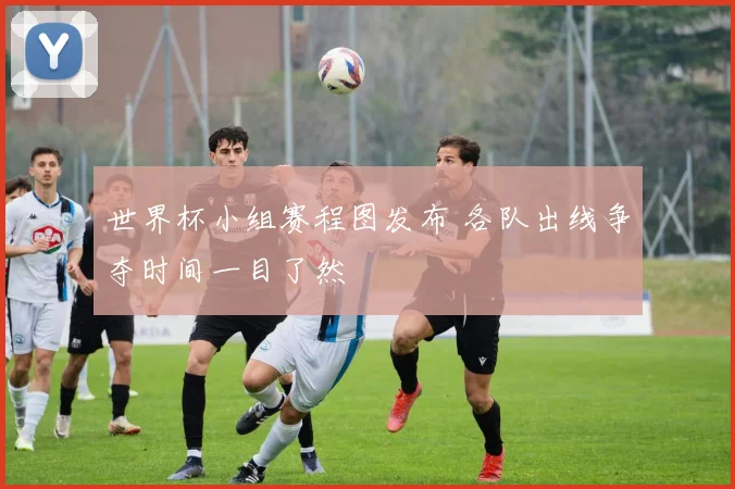 世界杯小组赛程图发布 各队出线争夺时间一目了然