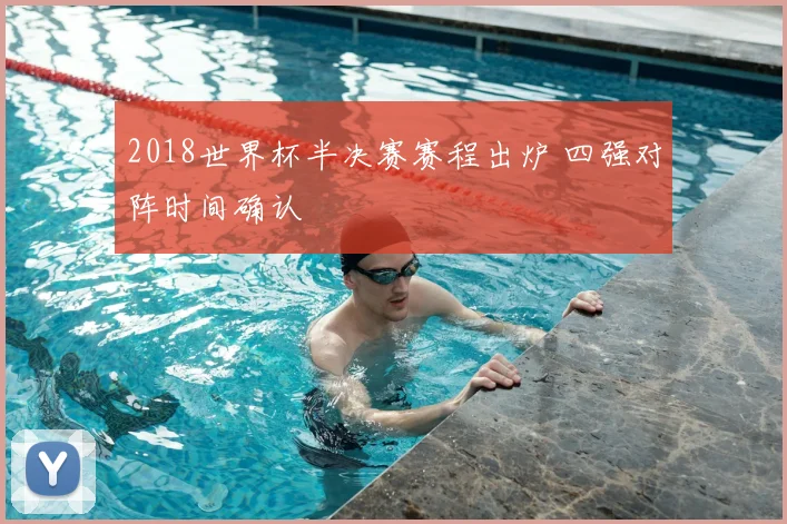 2018世界杯半决赛赛程出炉 四强对阵时间确认