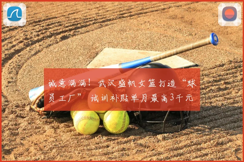 诚意满满！武汉盛帆女篮打造“球员工厂” 试训补贴单月最高3千元