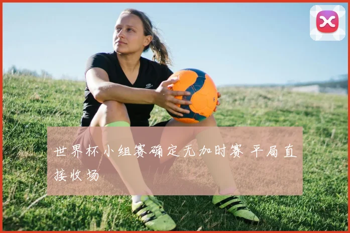 世界杯小组赛确定无加时赛 平局直接收场