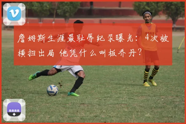 詹姆斯生涯最耻辱纪录曝光：4次被横扫出局 他凭什么叫板乔丹？