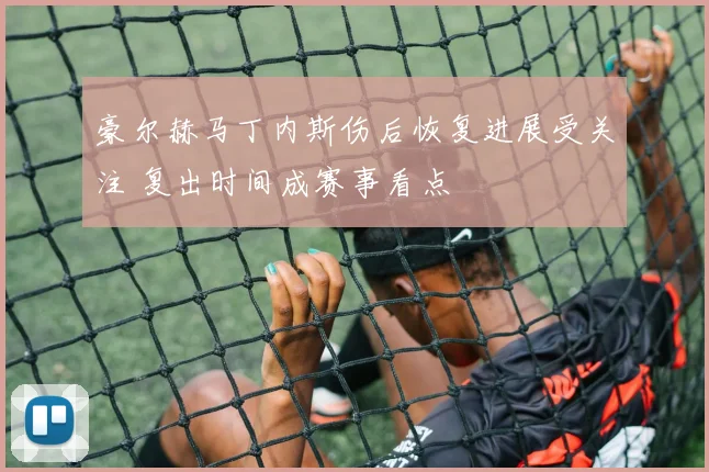 豪尔赫马丁内斯伤后恢复进展受关注 复出时间成赛事看点