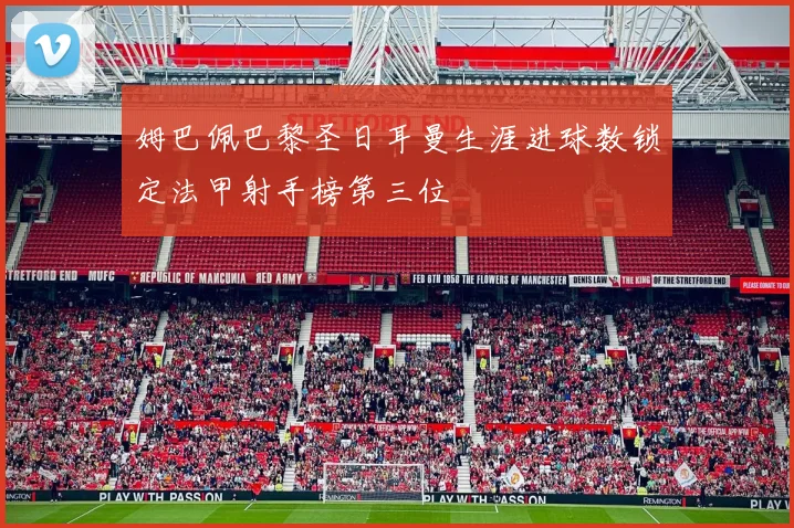 姆巴佩巴黎圣日耳曼生涯进球数锁定法甲射手榜第三位