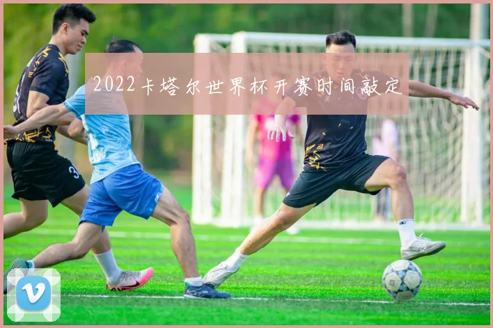 2022卡塔尔世界杯开赛时间敲定