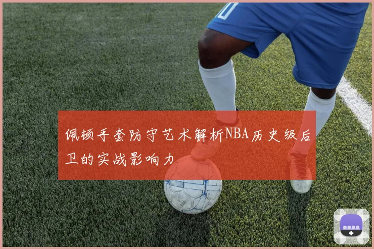 佩顿手套防守艺术解析NBA历史级后卫的实战影响力