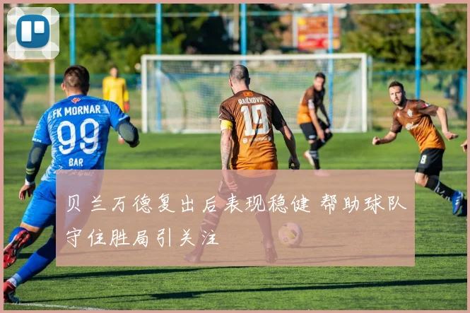 贝兰万德复出后表现稳健 帮助球队守住胜局引关注