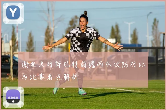 谢里夫对阵巴特前瞻两队攻防对比与比赛看点解析