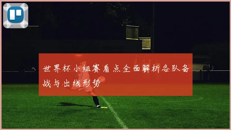 世界杯小组赛看点全面解析各队备战与出线形势