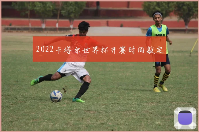 2022卡塔尔世界杯开赛时间敲定