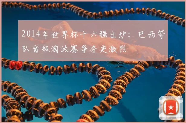 2014年世界杯十六强出炉:巴西等队晋级淘汰赛争夺更激烈