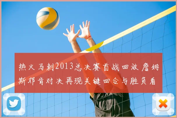 热火马刺2013总决赛首战回放 詹姆斯邓肯对决再现关键回合与胜负看点